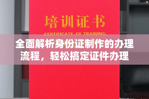 小店全面解析身份证制作的办理流程，轻松搞定证件办理