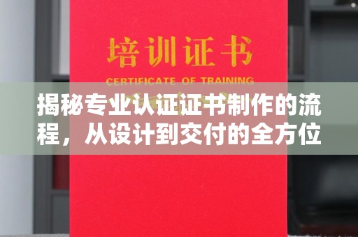小店揭秘专业认证证书制作的流程，从设计到交付的全方位指南