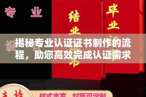 小店揭秘专业认证证书制作的流程，助您高效完成认证需求