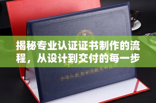 小店揭秘专业认证证书制作的流程，从设计到交付的每一步