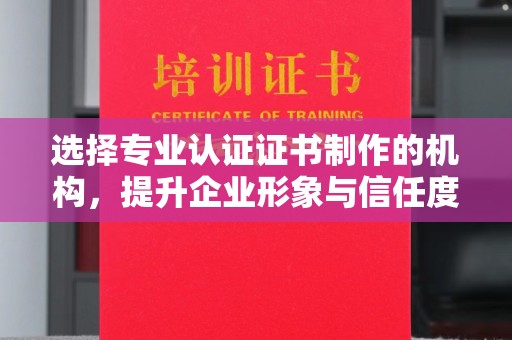 小店选择专业认证证书制作的机构，提升企业形象与信任度