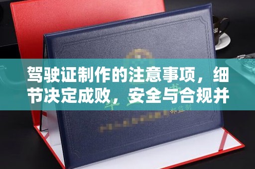 小店驾驶证制作的注意事项，细节决定成败，安全与合规并重