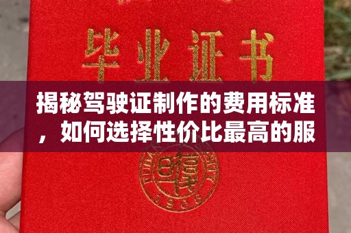 小店揭秘驾驶证制作的费用标准，如何选择性价比最高的服务？