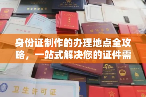 小店身份证制作的办理地点全攻略，一站式解决您的证件需求