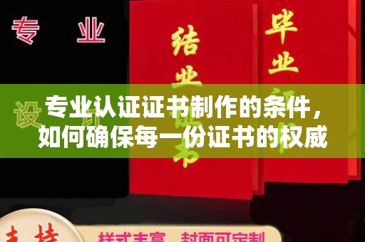 小店专业认证证书制作的条件，如何确保每一份证书的权威与可信