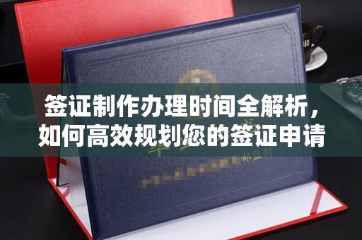 小店签证制作办理时间全解析，如何高效规划您的签证申请流程